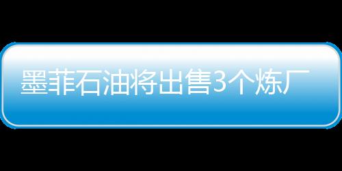 墨菲石油將出售3個煉廠 加大油氣勘探投入