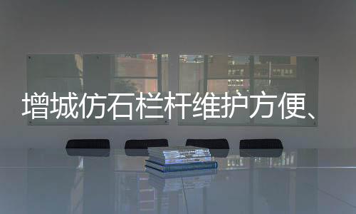 增城仿石欄桿維護(hù)方便、使用年限長(zhǎng)