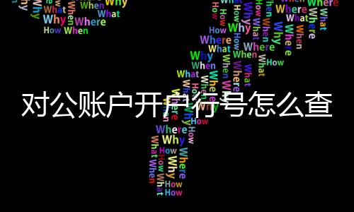 對公賬戶開戶行號怎么查詢（對公賬號開戶銀行怎么查詢）