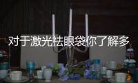 對(duì)于激光祛眼袋你了解多少？