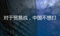 對于貿易戰(zhàn)，中國不想打、不怕打