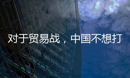 對于貿易戰，中國不想打、不怕打