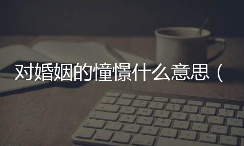 對婚姻的憧憬什么意思（憧憬什么意思）