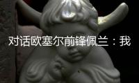 對話歐塞爾前鋒佩蘭：我賽季目標10個進球和10個助攻