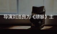 導(dǎo)演劉浩良為《除暴》主題曲MV作詞