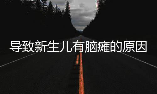 導(dǎo)致新生兒有腦癱的原因