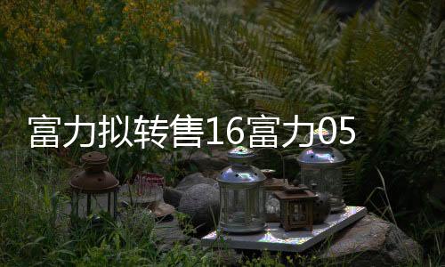 富力擬轉(zhuǎn)售16富力05債券 回售金額不超過9.47億元