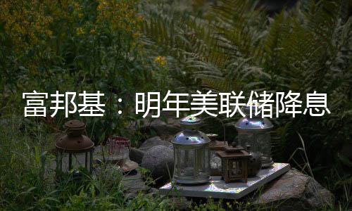 富邦基：明年美聯(lián)儲(chǔ)降息步調(diào)將會(huì)較市場(chǎng)預(yù)期更長且更慢