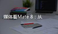 媒體看Mate 8：從“最好手機”到“改變格局”【數碼&手機】風尚中國網