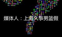 媒體人：上海久事男籃假球事件，對上海申花的品牌也帶來巨大傷害！