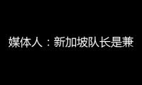 媒體人：新加坡隊長是兼職房地產經紀人，廣告宣傳意味更濃