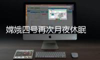 嫦娥四號再次月夜休眠 第二月晝期間工作正常