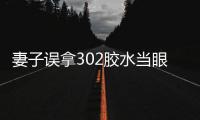 妻子誤拿302膠水當(dāng)眼藥水給丈夫，夫妻報(bào)警求助