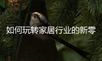 如何玩轉(zhuǎn)家居行業(yè)的新零售時代