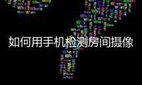 如何用手機檢測房間攝像頭（住酒店時用手機檢查有沒有攝影頭方法）