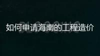 如何申請海南的工程造價和工程監理、需要什么材料