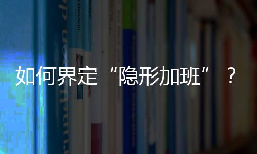 如何界定“隱形加班”？三部門給出答復