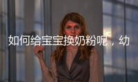 如何給寶寶換奶粉呢，幼兒轉(zhuǎn)奶小貼士