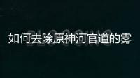 如何去除原神河官道的霧氣 如何清霧