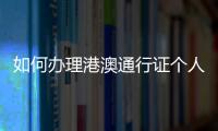 如何辦理港澳通行證個(gè)人簽證，如何辦理港澳通行證續(xù)簽