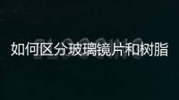 如何區(qū)分玻璃鏡片和樹脂鏡片  玻璃鏡片有何特點,行業(yè)資訊