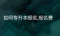 如何專升本報(bào)名,報(bào)名費(fèi)要多少（如何專升本）