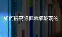 如何提高隱框幕墻玻璃的安全性,行業(yè)資訊