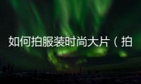 如何拍服裝時尚大片（拍服裝照片的技巧）