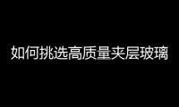 如何挑選高質(zhì)量夾層玻璃  哪些地方適合用夾層玻璃,行業(yè)資訊