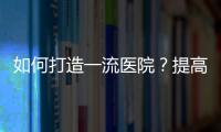 如何打造一流醫院？提高醫療質量是關鍵！