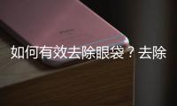 如何有效去除眼袋？去除眼袋的方法有什么？