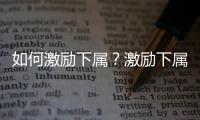 如何激勵下屬？激勵下屬的方法有哪些？