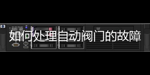 如何處理自動閥門的故障