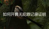 如何開具無犯罪記錄證明范本，如何開具無犯罪記錄證明