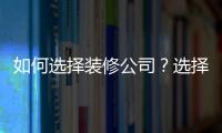 如何選擇裝修公司？選擇裝修公司注意事項是什么？