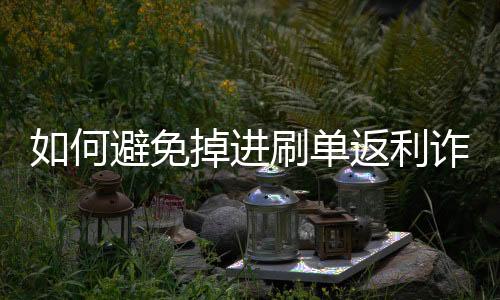 如何避免掉進刷單返利詐騙“坑”？看清這三招