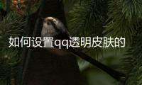 如何設置qq透明皮膚的軟件，手機qq怎么設置透明皮膚