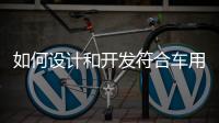 如何設(shè)計和開發(fā)符合車用產(chǎn)業(yè)規(guī)范的電子產(chǎn)品