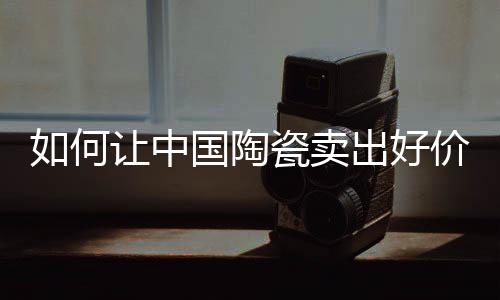 如何讓中國陶瓷賣出好價錢？