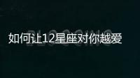 如何讓12星座對(duì)你越愛越深？