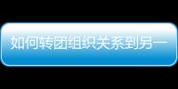 如何轉團組織關系到另一個班級，如何轉團組織關系