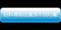 婦科常規檢查預不預約看醫院，但掛號肯定不可少