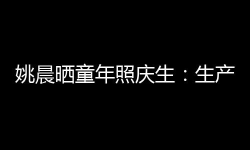 姚晨曬童年照慶生：生產順利比生日更重要