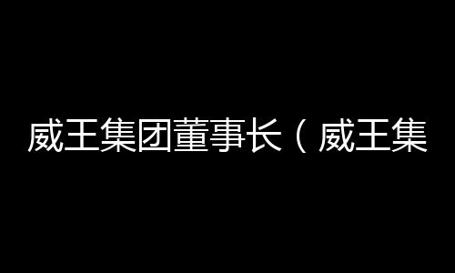 威王集團董事長（威王集團）