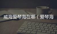 威海愛琴海在哪（愛琴海在哪）