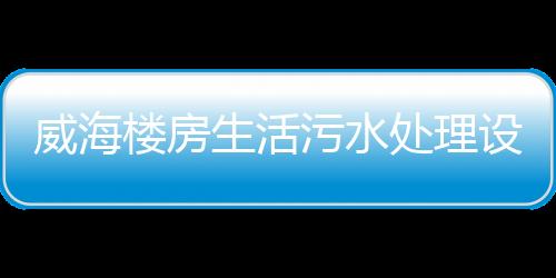 威海樓房生活污水處理設備