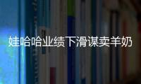 娃哈哈業(yè)績下滑謀賣羊奶粉出路 業(yè)內專家存疑不看好