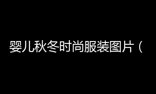 嬰兒秋冬時(shí)尚服裝圖片（嬰兒秋冬季節(jié)該如何穿衣）