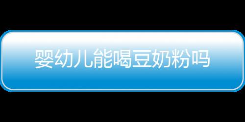 嬰幼兒能喝豆奶粉嗎