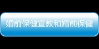 婚前保健宣教和婚前保健健康知識宣傳活動的情況說明